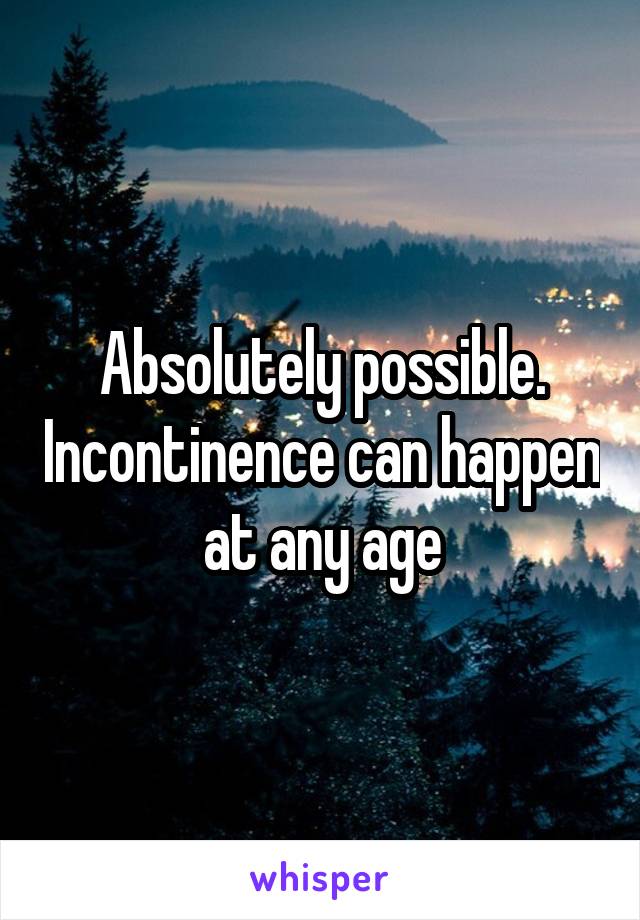 Absolutely possible. Incontinence can happen at any age