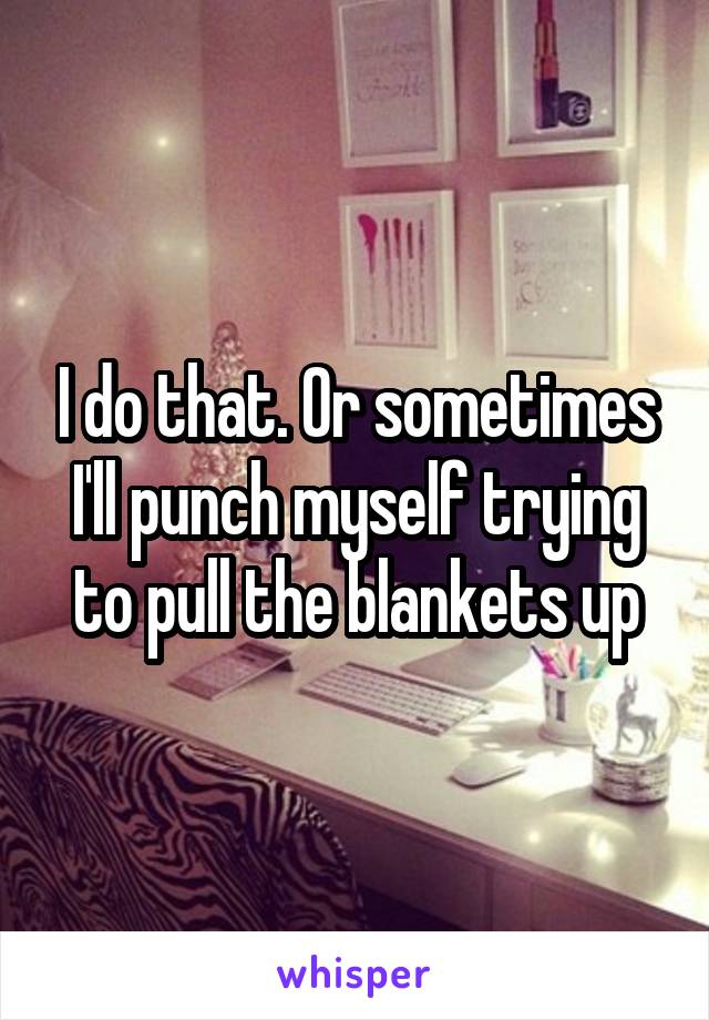 I do that. Or sometimes I'll punch myself trying to pull the blankets up