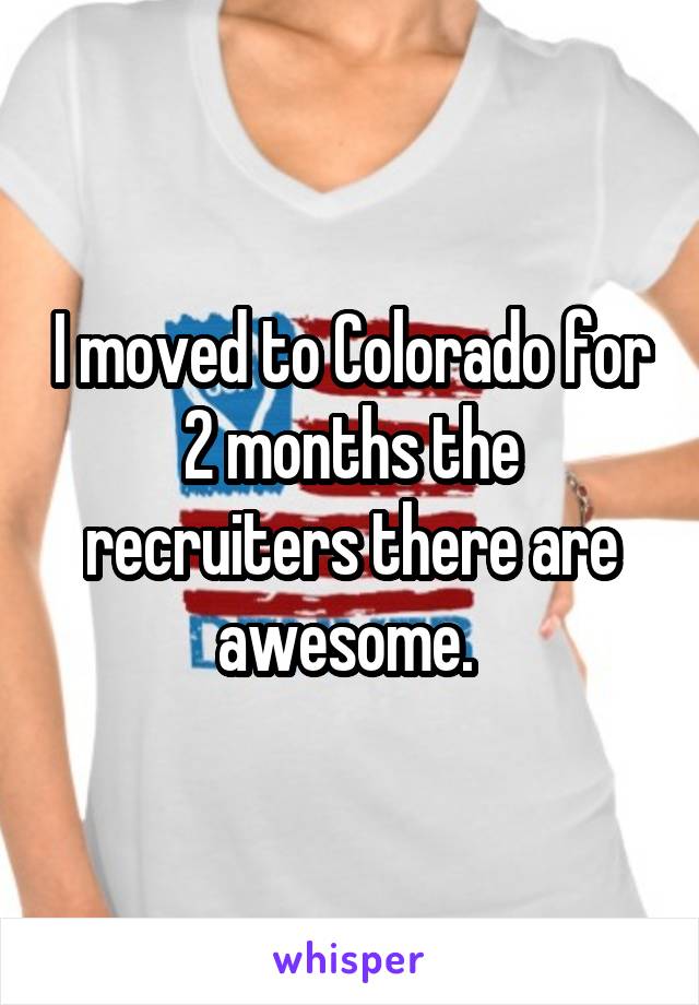 I moved to Colorado for 2 months the recruiters there are awesome. 