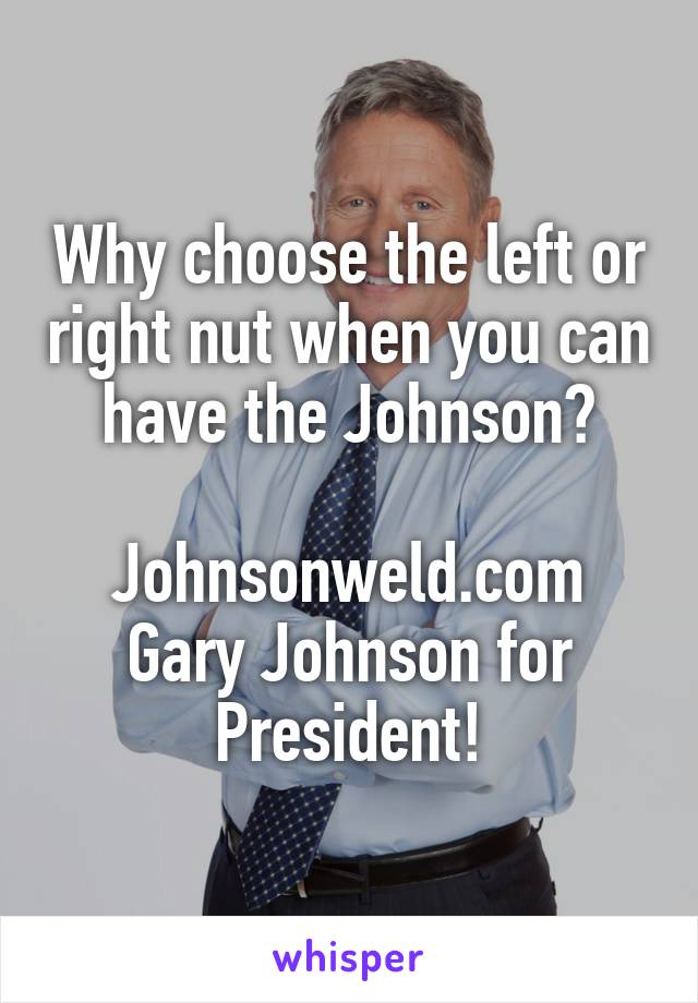 Why choose the left or right nut when you can have the Johnson?

Johnsonweld.com
Gary Johnson for President!