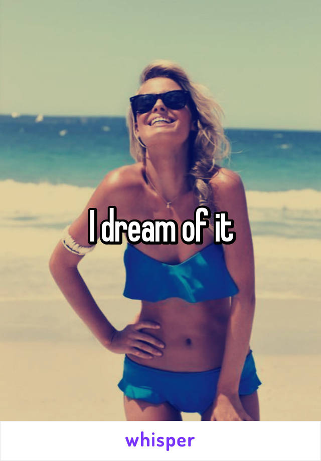 I dream of it