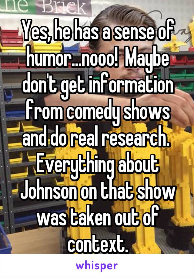 Yes, he has a sense of humor...nooo!  Maybe don't get information from comedy shows and do real research.  Everything about Johnson on that show was taken out of context.