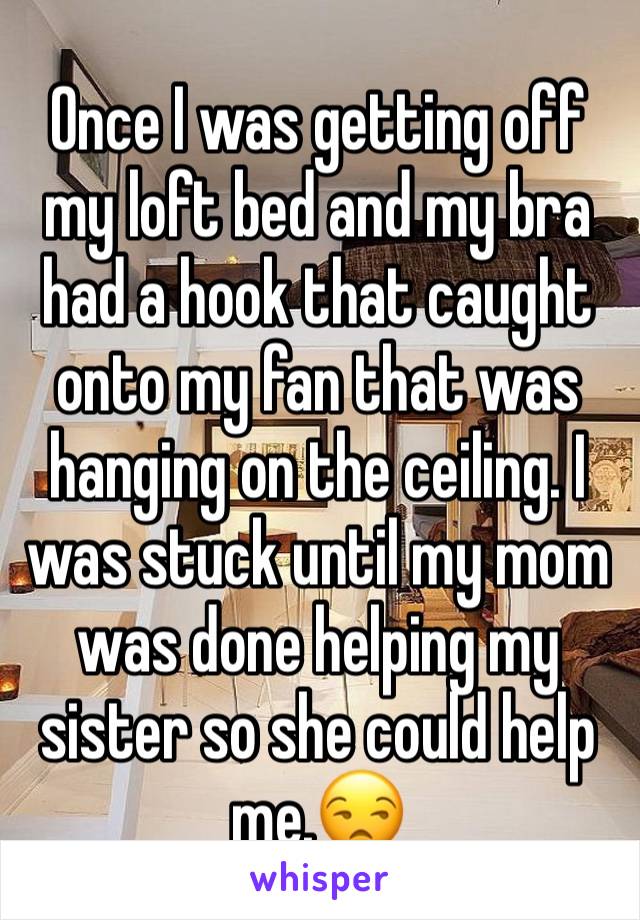 Once I was getting off my loft bed and my bra had a hook that caught onto my fan that was hanging on the ceiling. I was stuck until my mom was done helping my sister so she could help me.😒