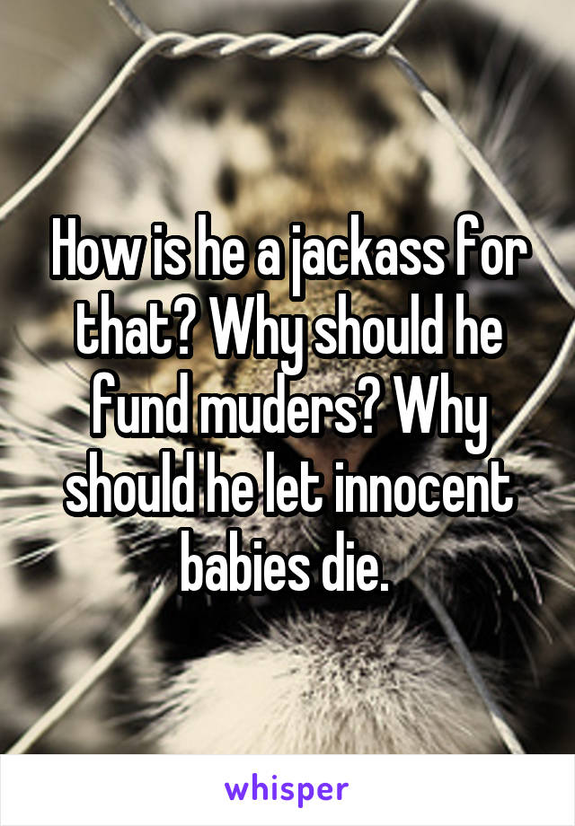 How is he a jackass for that? Why should he fund muders? Why should he let innocent babies die. 