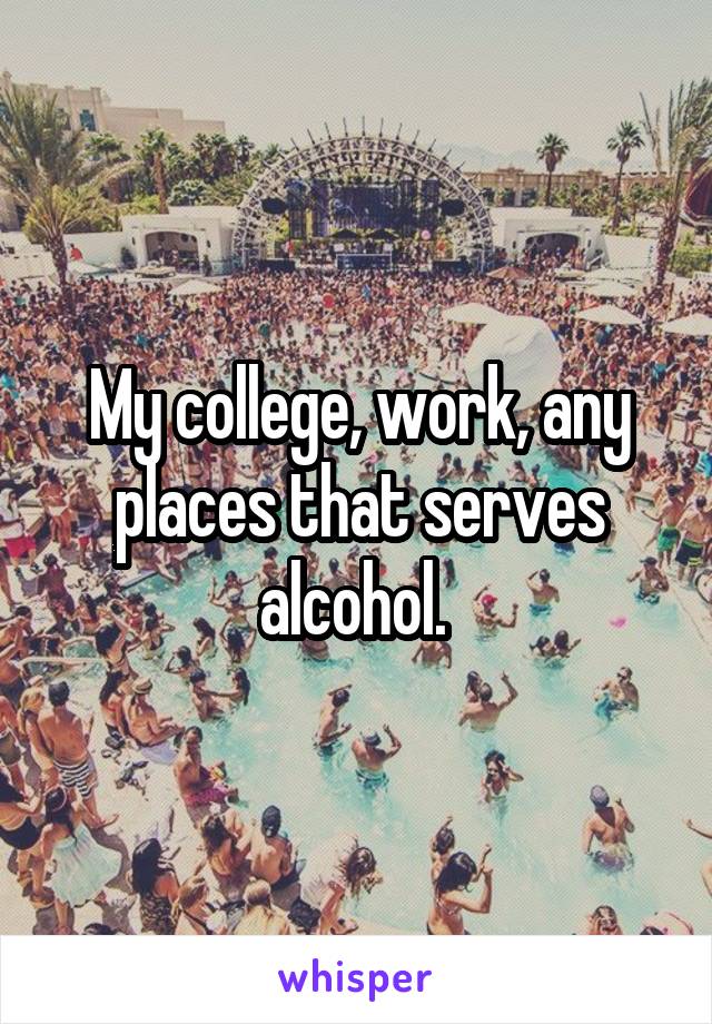 My college, work, any places that serves alcohol. 