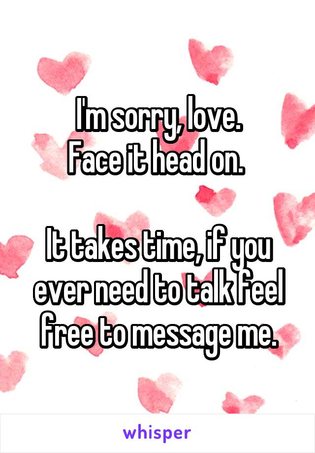 I'm sorry, love.
Face it head on. 

It takes time, if you ever need to talk feel free to message me.