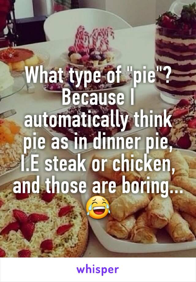What type of "pie"? Because I automatically think pie as in dinner pie, I.E steak or chicken, and those are boring...
😂