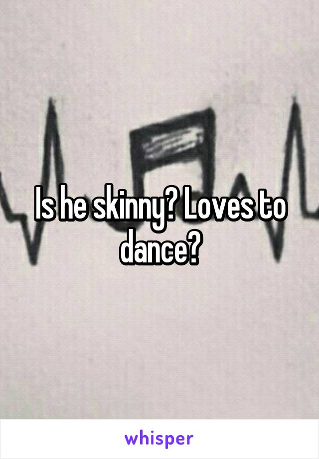 Is he skinny? Loves to dance?