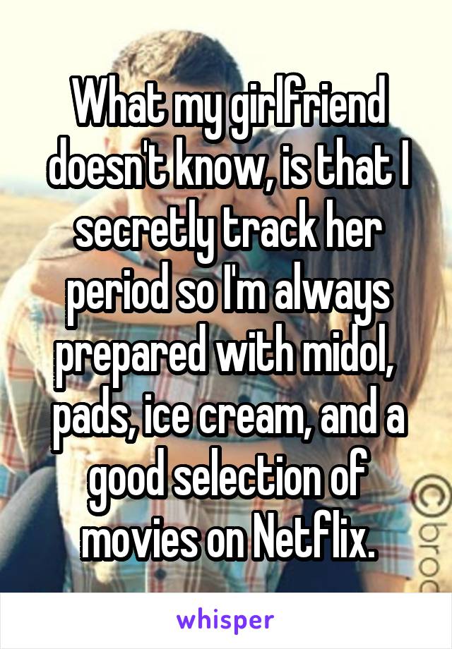 What my girlfriend doesn't know, is that I secretly track her period so I'm always prepared with midol,  pads, ice cream, and a good selection of movies on Netflix.