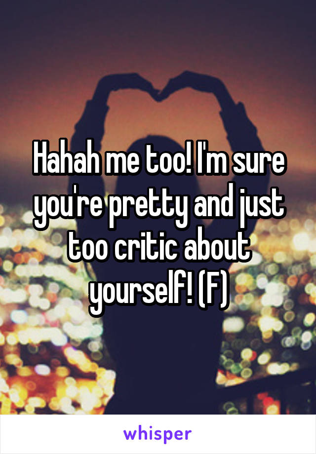 Hahah me too! I'm sure you're pretty and just too critic about yourself! (F)