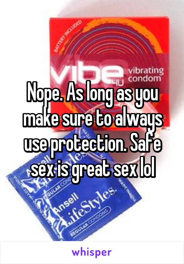 Nope. As long as you make sure to always use protection. Safe sex is great sex lol