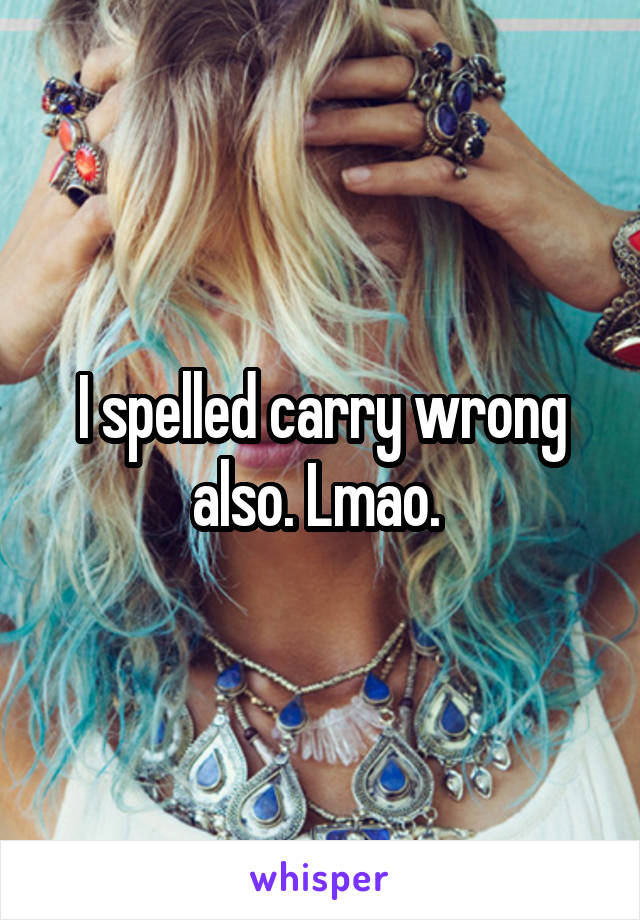 I spelled carry wrong also. Lmao. 