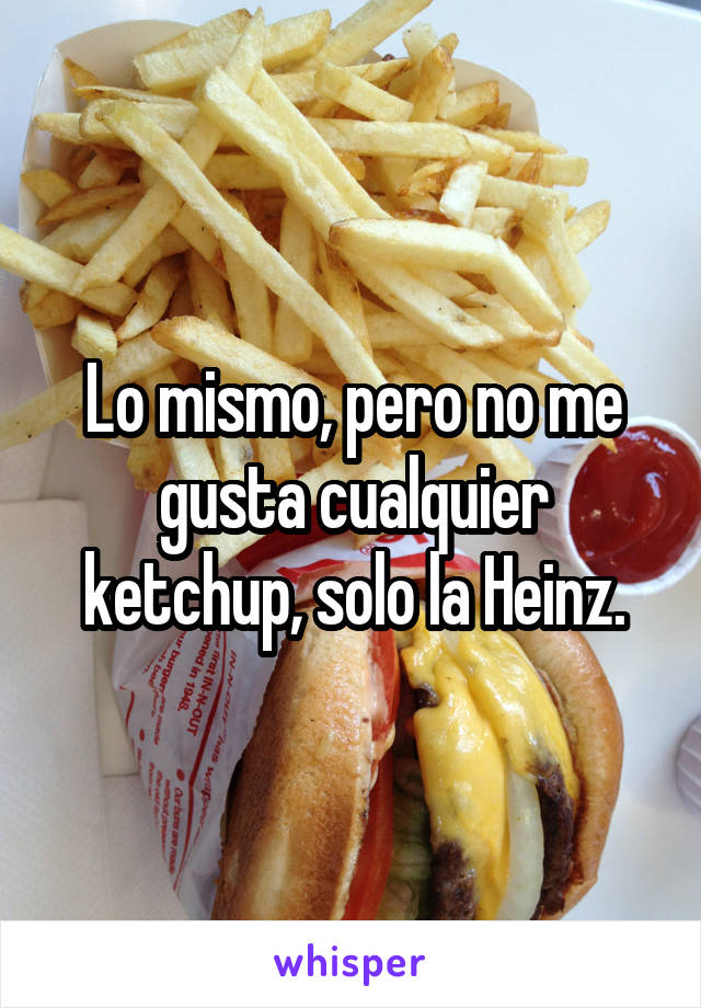 Lo mismo, pero no me gusta cualquier ketchup, solo la Heinz.