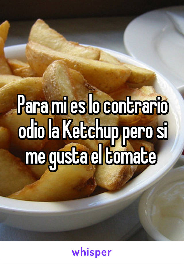 Para mi es lo contrario odio la Ketchup pero si me gusta el tomate 