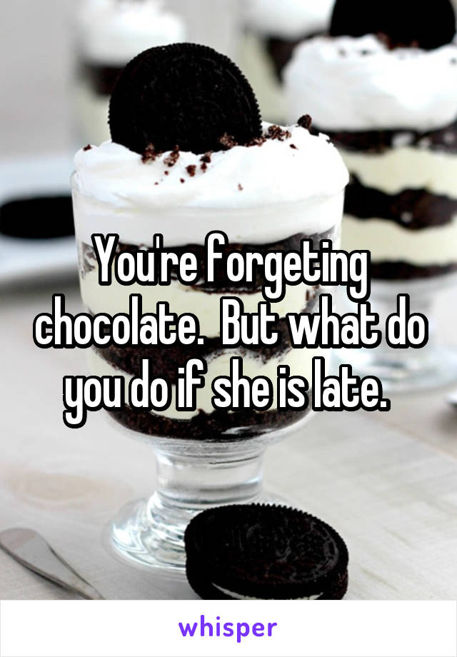 You're forgeting chocolate.  But what do you do if she is late. 