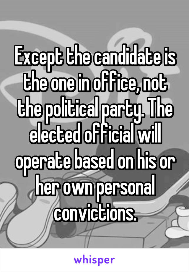 Except the candidate is the one in office, not the political party. The elected official will operate based on his or her own personal convictions.