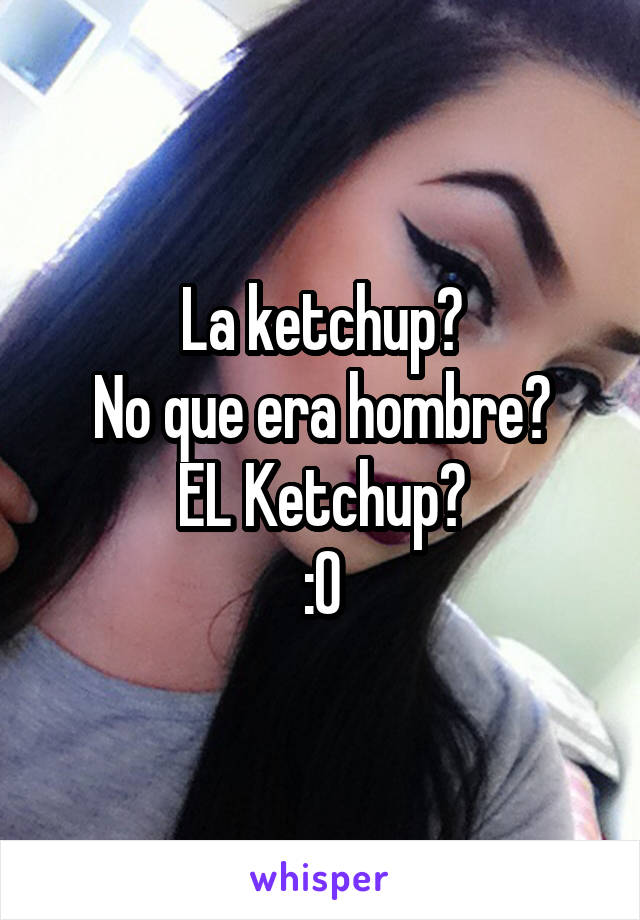 La ketchup?
No que era hombre?
EL Ketchup?
:0