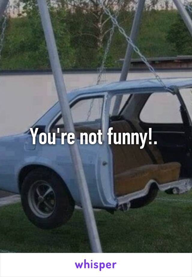 You're not funny!. 