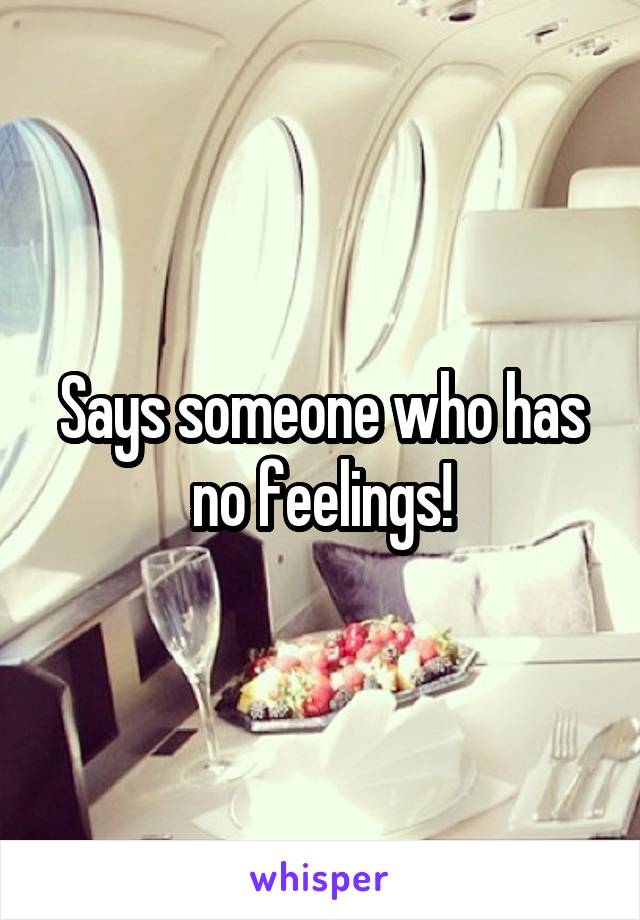 Says someone who has no feelings!