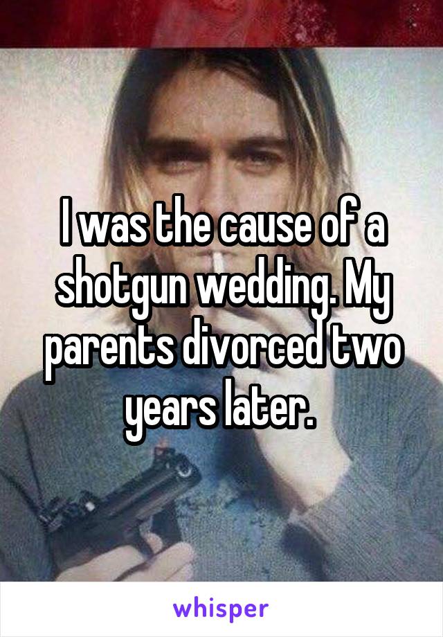 I was the cause of a shotgun wedding. My parents divorced two years later. 