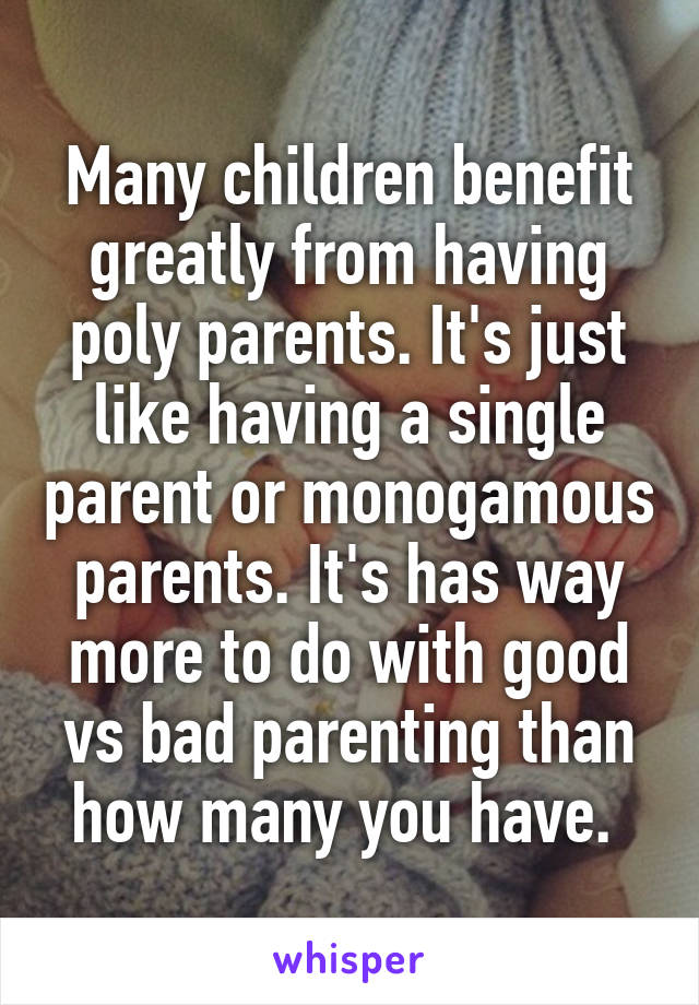 Many children benefit greatly from having poly parents. It's just like having a single parent or monogamous parents. It's has way more to do with good vs bad parenting than how many you have. 
