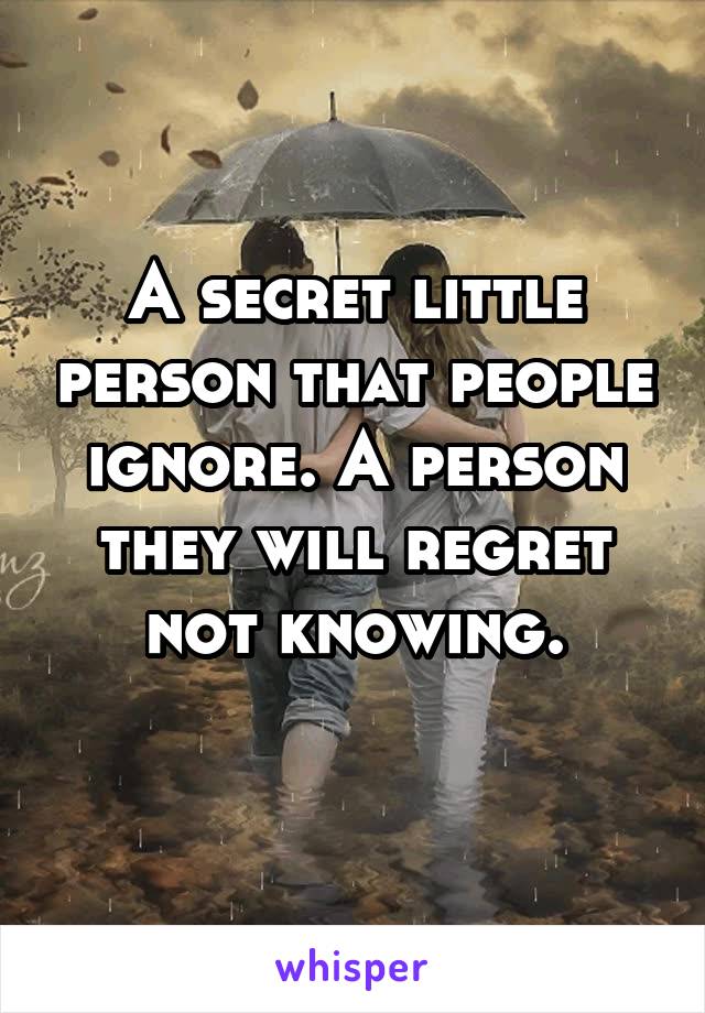 A secret little person that people ignore. A person they will regret not knowing.
