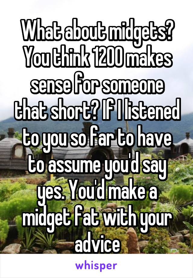 What about midgets? You think 1200 makes sense for someone that short? If I listened to you so far to have to assume you'd say yes. You'd make a midget fat with your advice