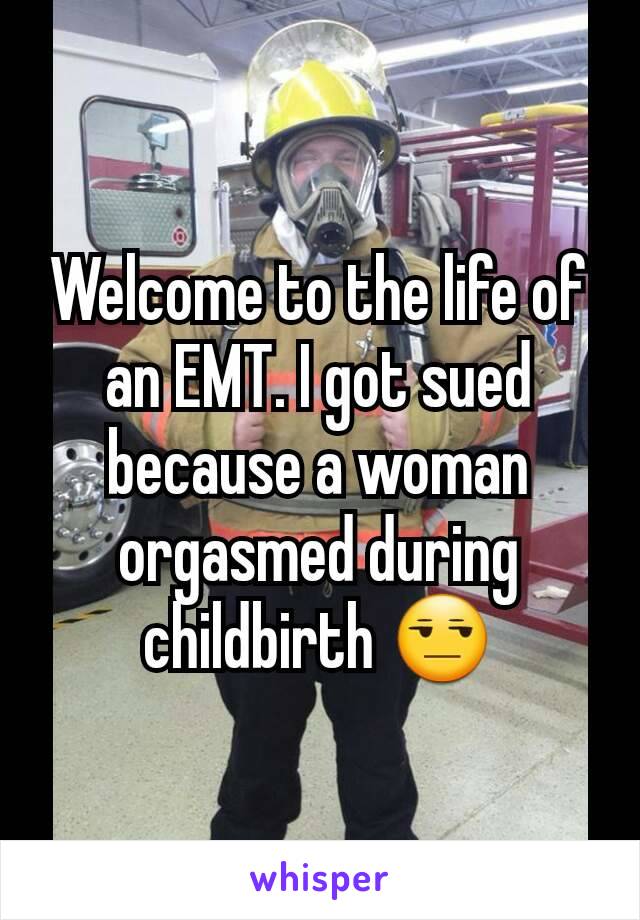 Welcome to the life of an EMT. I got sued because a woman orgasmed during childbirth 😒