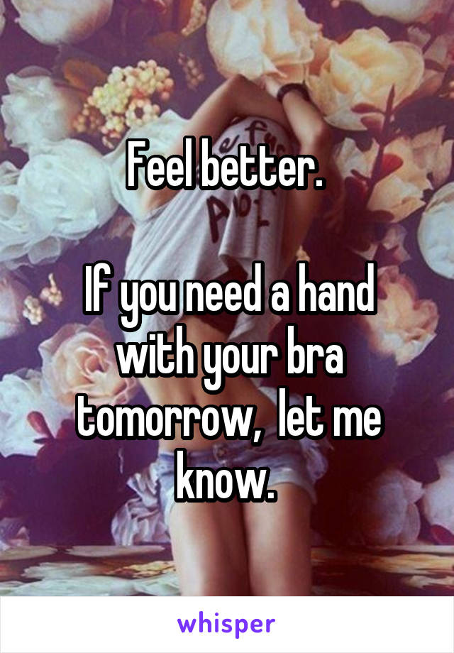 Feel better. 

If you need a hand with your bra tomorrow,  let me know. 