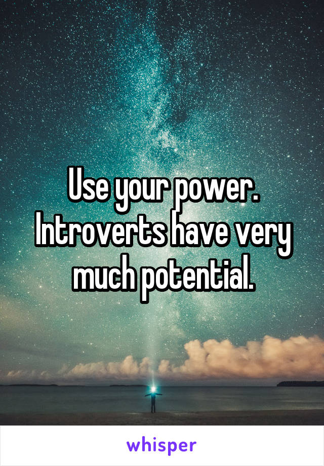 Use your power. Introverts have very much potential.