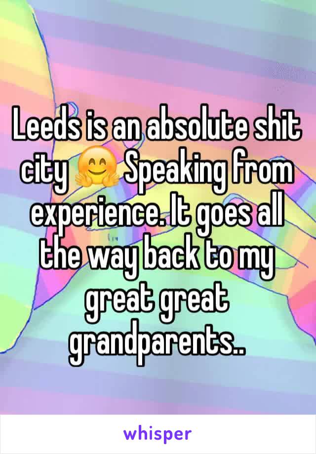 Leeds is an absolute shit city 🤗 Speaking from experience. It goes all the way back to my great great grandparents..