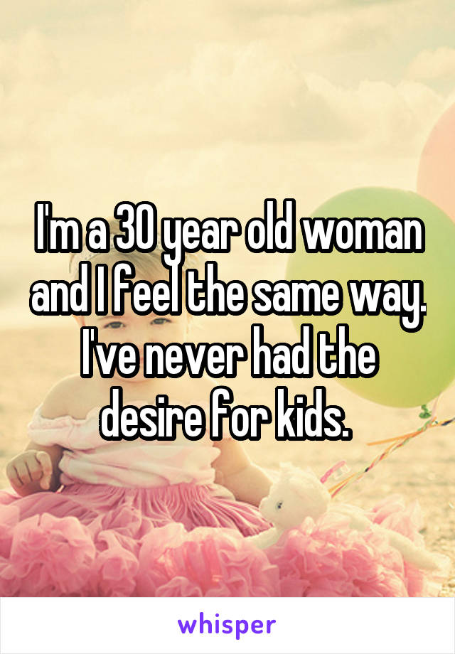 I'm a 30 year old woman and I feel the same way. I've never had the desire for kids. 