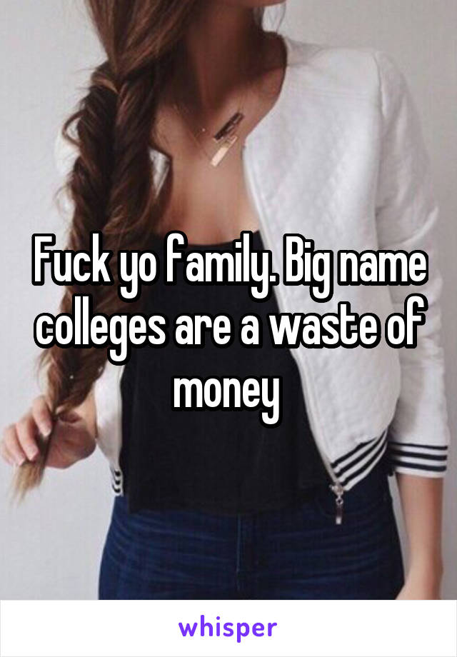 Fuck yo family. Big name colleges are a waste of money 