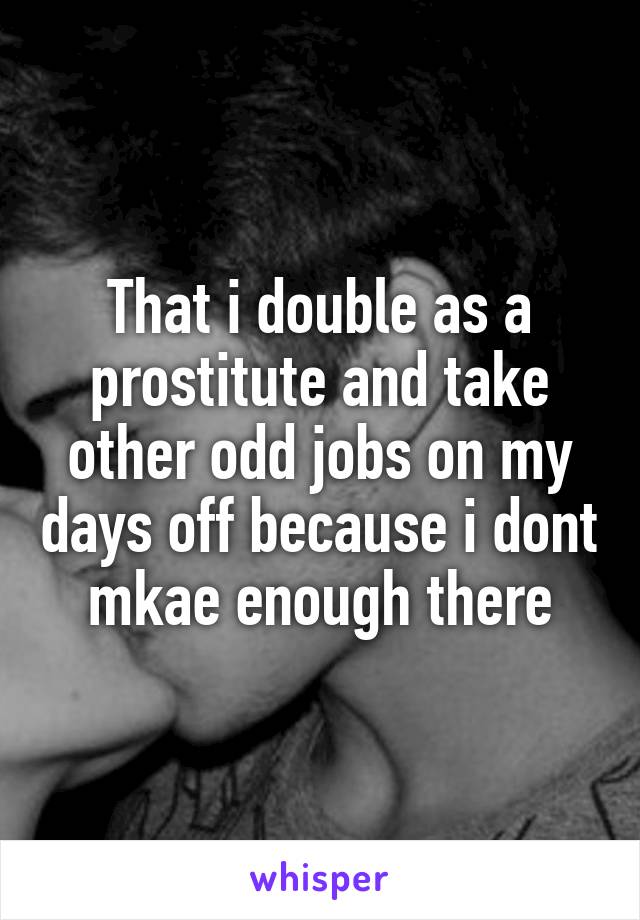That i double as a prostitute and take other odd jobs on my days off because i dont mkae enough there