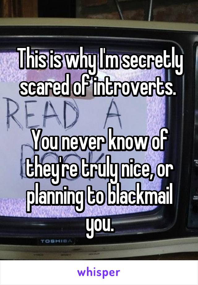 This is why I'm secretly scared of introverts. 

You never know of they're truly nice, or planning to blackmail you.