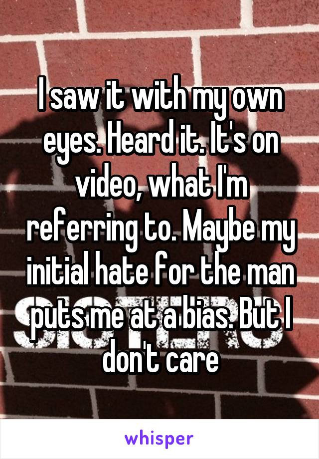 I saw it with my own eyes. Heard it. It's on video, what I'm referring to. Maybe my initial hate for the man puts me at a bias. But I don't care