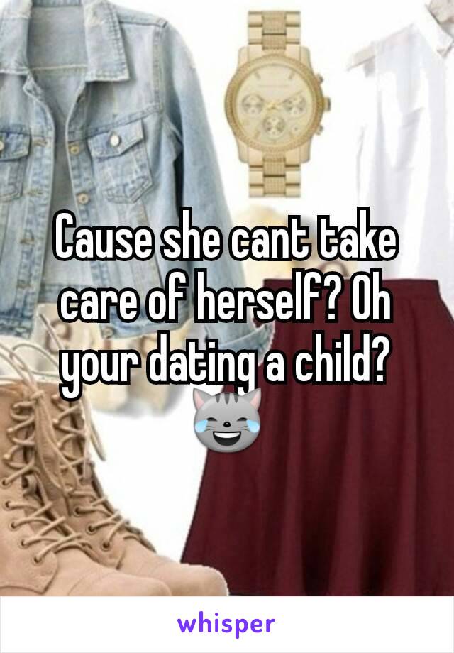 Cause she cant take care of herself? Oh your dating a child?😹