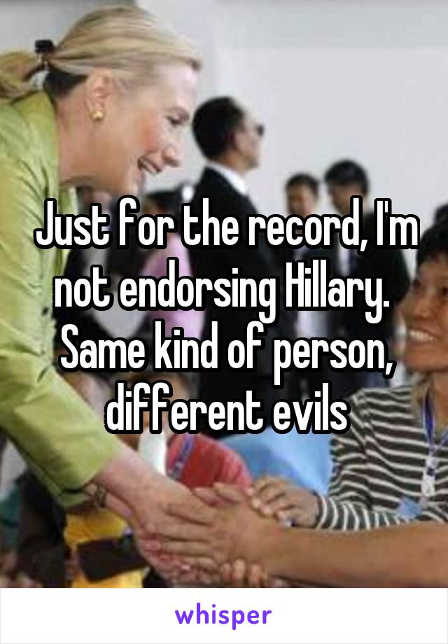 Just for the record, I'm not endorsing Hillary. 
Same kind of person, different evils