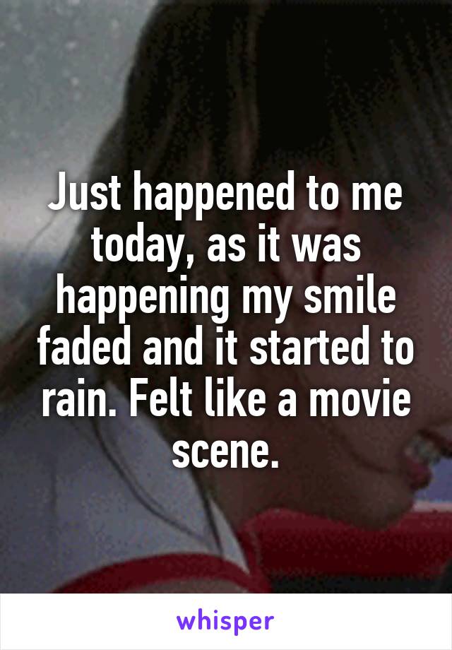 Just happened to me today, as it was happening my smile faded and it started to rain. Felt like a movie scene.