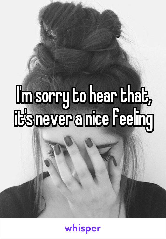 I'm sorry to hear that, it's never a nice feeling
