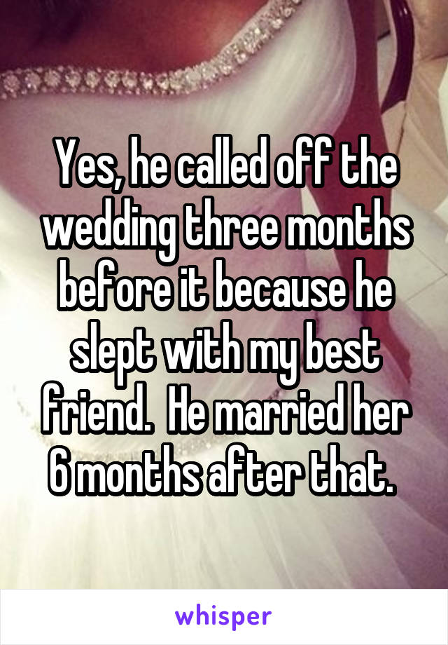 Yes, he called off the wedding three months before it because he slept with my best friend.  He married her 6 months after that. 