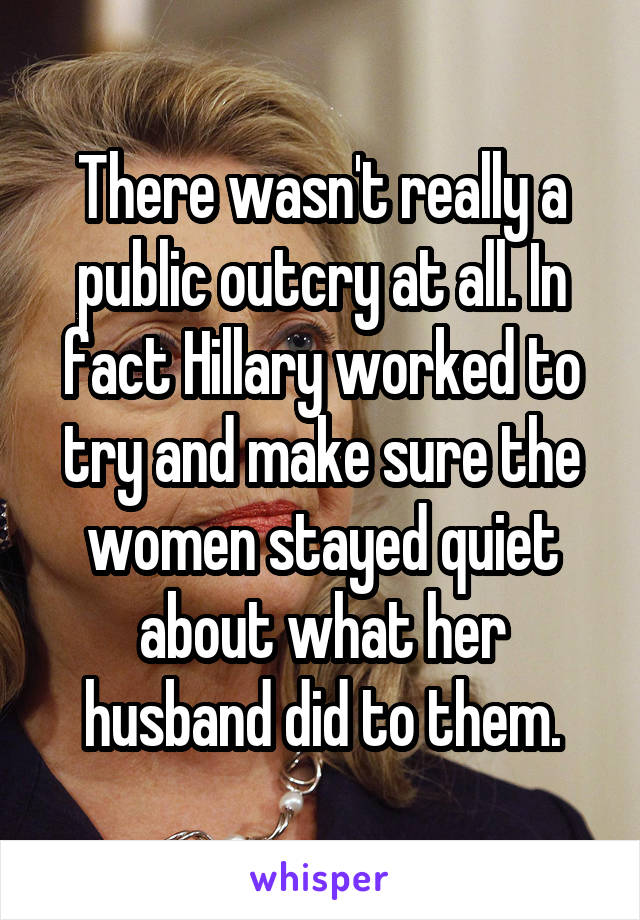 There wasn't really a public outcry at all. In fact Hillary worked to try and make sure the women stayed quiet about what her husband did to them.