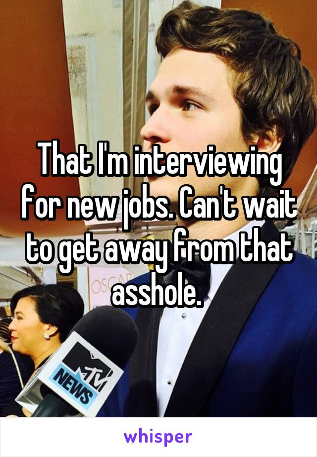 That I'm interviewing for new jobs. Can't wait to get away from that asshole. 