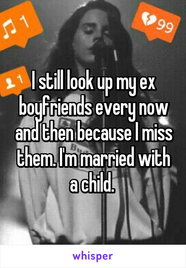 I still look up my ex boyfriends every now and then because I miss them. I'm married with a child. 