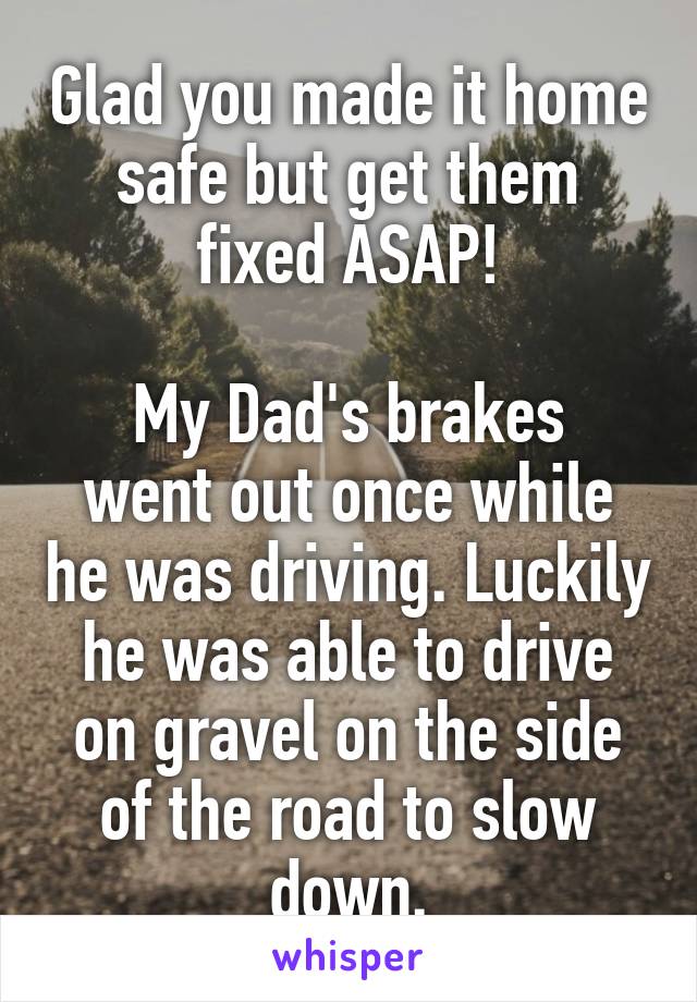 Glad you made it home safe but get them fixed ASAP!

My Dad's brakes went out once while he was driving. Luckily he was able to drive on gravel on the side of the road to slow down.