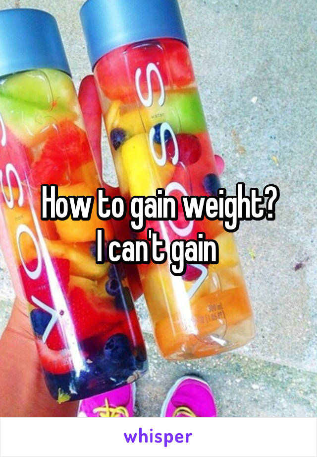 How to gain weight?
I can't gain 