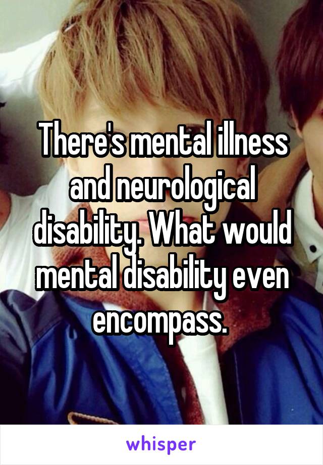 There's mental illness and neurological disability. What would mental disability even encompass. 