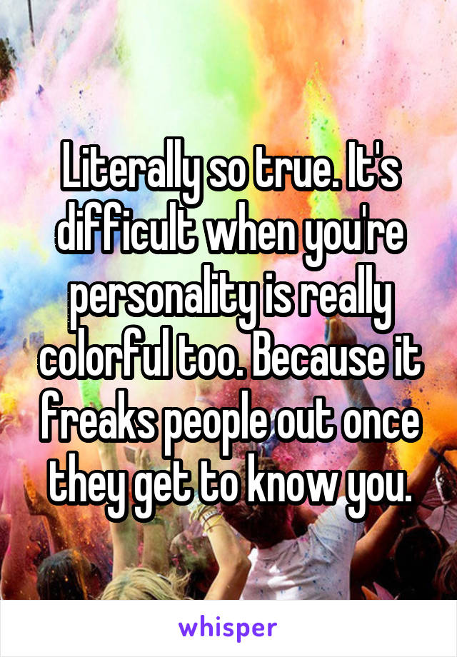 Literally so true. It's difficult when you're personality is really colorful too. Because it freaks people out once they get to know you.
