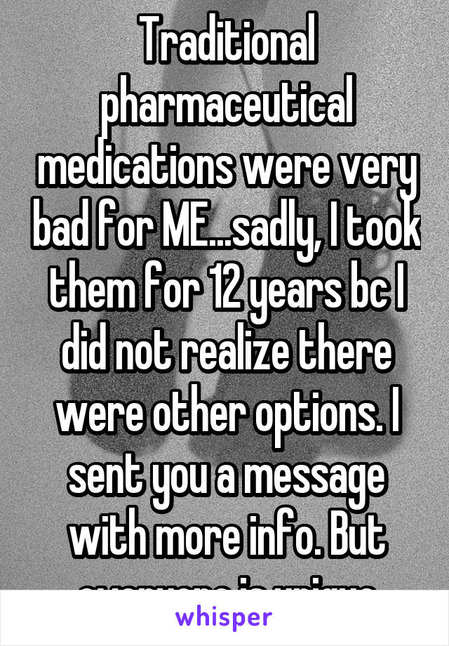 Traditional pharmaceutical medications were very bad for ME...sadly, I took them for 12 years bc I did not realize there were other options. I sent you a message with more info. But everyone is unique