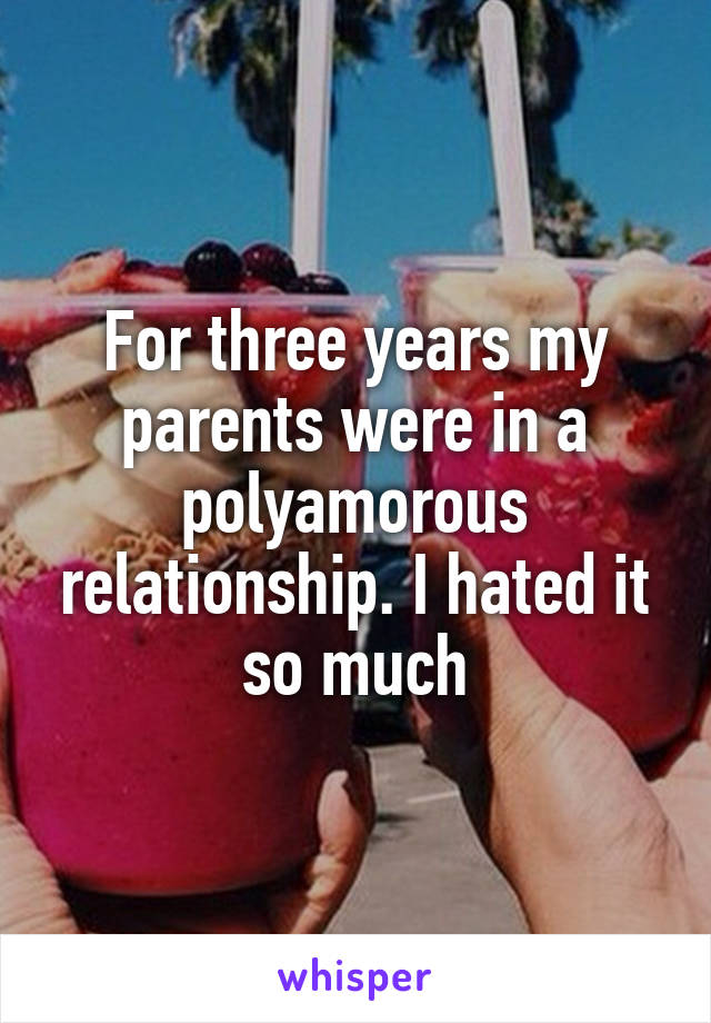 For three years my parents were in a polyamorous relationship. I hated it so much